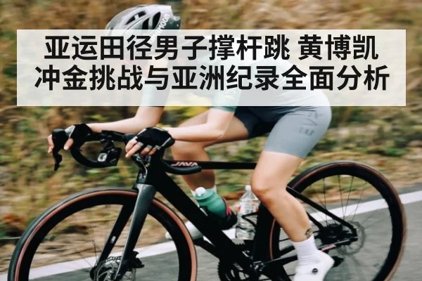 亚运田径男子撑杆跳 黄博凯冲金挑战与亚洲纪录全面分析
