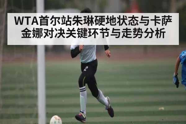 WTA首尔站朱琳硬地状态与卡萨金娜对决关键环节与走势分析
