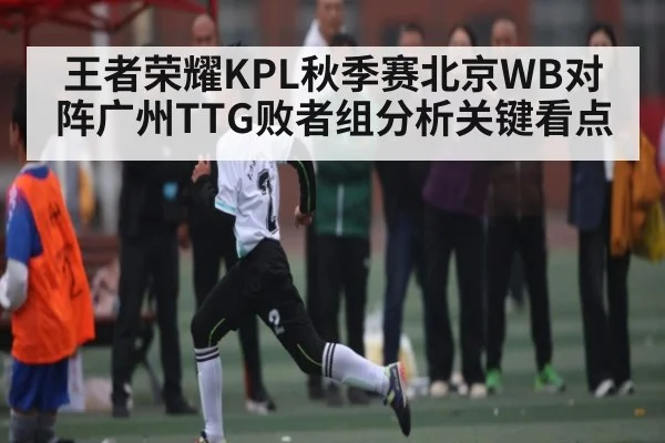 王者荣耀KPL秋季赛北京WB对阵广州TTG败者组分析关键看点