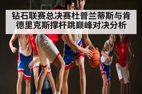钻石联赛总决赛杜普兰蒂斯与肯德里克斯撑杆跳巅峰对决分析
