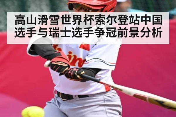 高山滑雪世界杯索尔登站中国选手与瑞士选手争冠前景分析