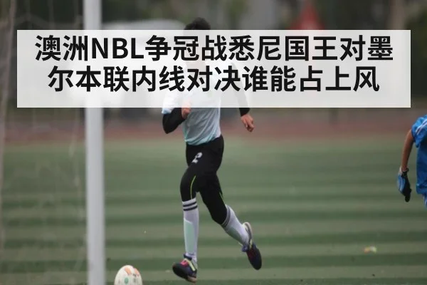 澳洲NBL争冠战悉尼国王对墨尔本联内线对决谁能占上风