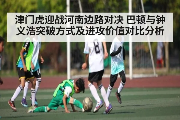 津门虎迎战河南边路对决 巴顿与钟义浩突破方式及进攻价值对比分析