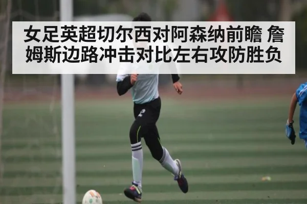女足英超切尔西对阿森纳前瞻 詹姆斯边路冲击对比左右攻防胜负